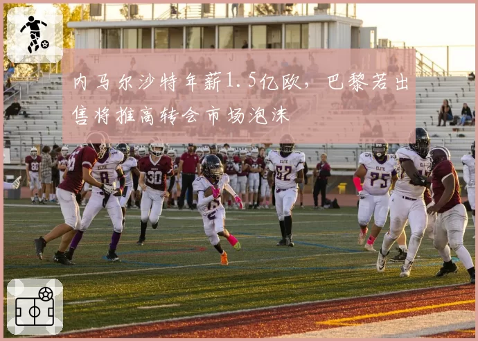 内马尔沙特年薪1.5亿欧,巴黎若出售将推高转会市场泡沫
