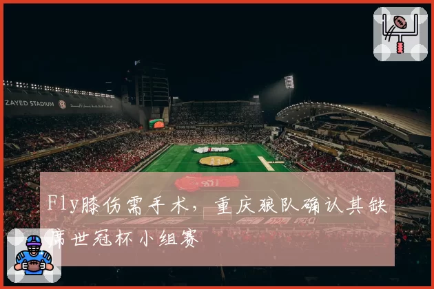 Fly膝伤需手术，重庆狼队确认其缺席世冠杯小组赛