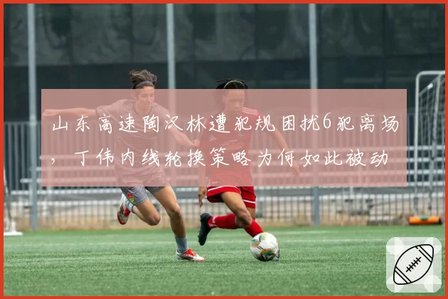 山东高速陶汉林遭犯规困扰6犯离场，丁伟内线轮换策略为何如此被动？